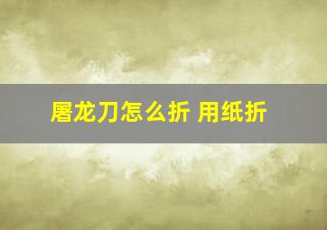 屠龙刀怎么折 用纸折